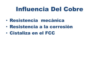Influencia Del Cobre
• Resistencia mecànica
• Resistencia a la corrosiòn
• Cistaliza en el FCC
 