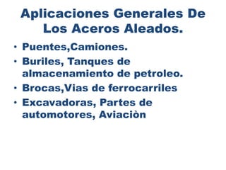 Aplicaciones Generales De
Los Aceros Aleados.
• Puentes,Camiones.
• Buriles, Tanques de
almacenamiento de petroleo.
• Brocas,Vias de ferrocarriles
• Excavadoras, Partes de
automotores, Aviaciòn
 