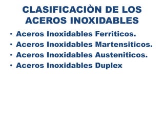 CLASIFICACIÒN DE LOS
ACEROS INOXIDABLES
• Aceros Inoxidables Ferriticos.
• Aceros Inoxidables Martensiticos.
• Aceros Inoxidables Austeniticos.
• Aceros Inoxidables Duplex
 