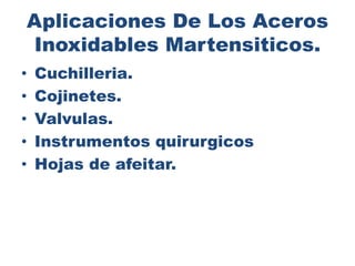 Aplicaciones De Los Aceros
Inoxidables Martensiticos.
• Cuchilleria.
• Cojinetes.
• Valvulas.
• Instrumentos quirurgicos
• Hojas de afeitar.
 