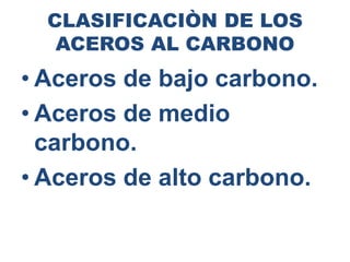 CLASIFICACIÒN DE LOS
ACEROS AL CARBONO
• Aceros de bajo carbono.
• Aceros de medio
carbono.
• Aceros de alto carbono.
 