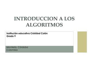 INTRODUCCION A LOS
ALGORITMOS
Institución educativa Cristóbal Colón
Grado 9
Montería, Córdoba
Colombia
 