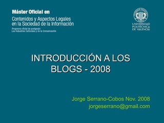 INTRODUCCIÓN A LOS BLOGS - 2008 Jorge Serrano-Cobos Nov. 2008 [email_address] 
