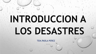 INTRODUCCION A
LOS DESASTRES
TEM.PAOLA PEREZ
 