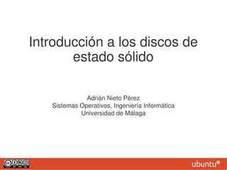 Introducción a los discos de
       estado sólido

              Adrián Nieto Pérez
   Sistemas Operativos, Ingeniería Informática
            Universidad de Málaga
 