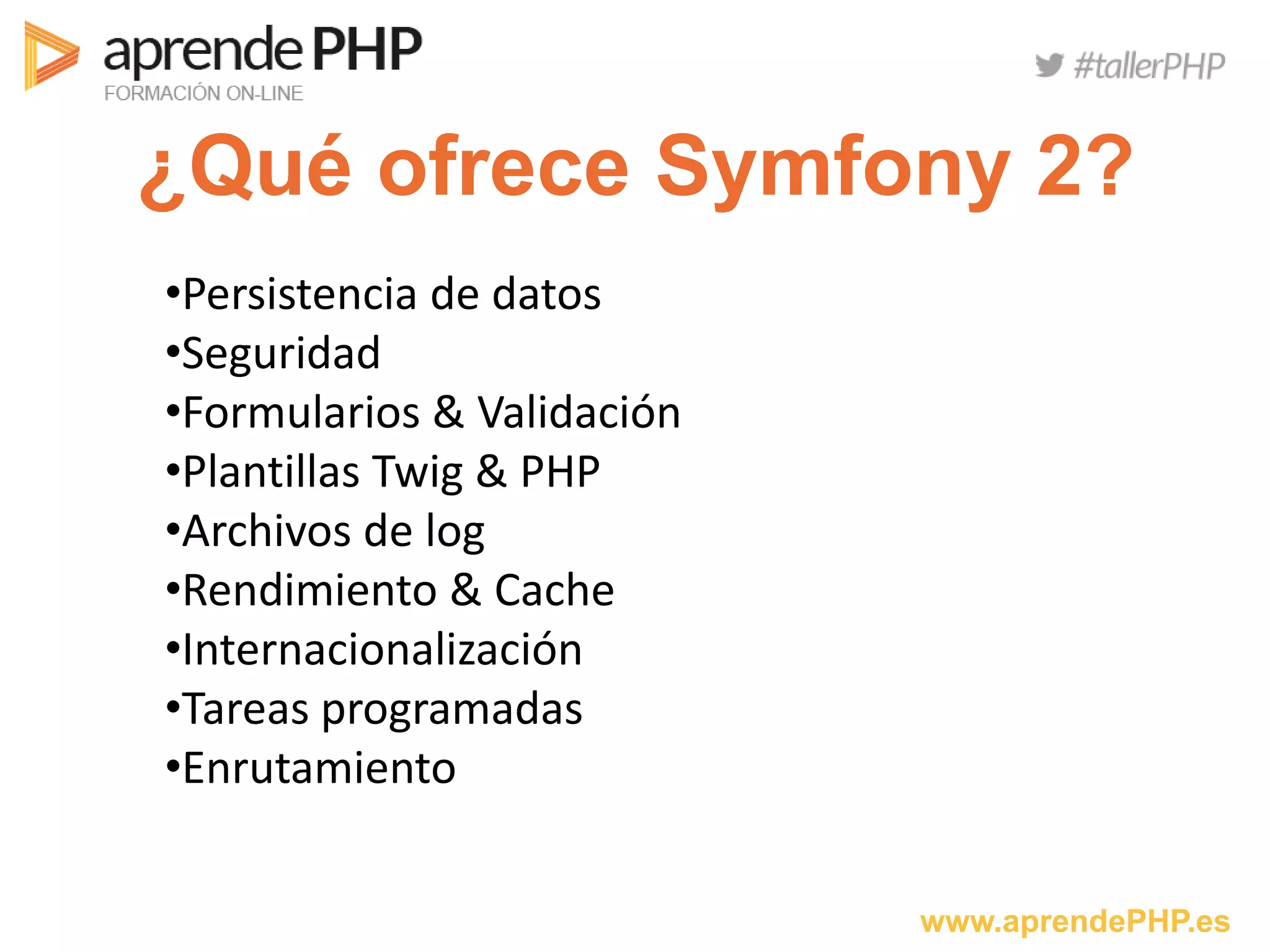 www.aprendePHP.es
¿Qué ofrece Symfony 2?
•Persistencia de datos
•Seguridad
•Formularios & Validación
•Plantillas Twig & PHP
•Archivos de log
•Rendimiento & Cache
•Internacionalización
•Tareas programadas
•Enrutamiento
 