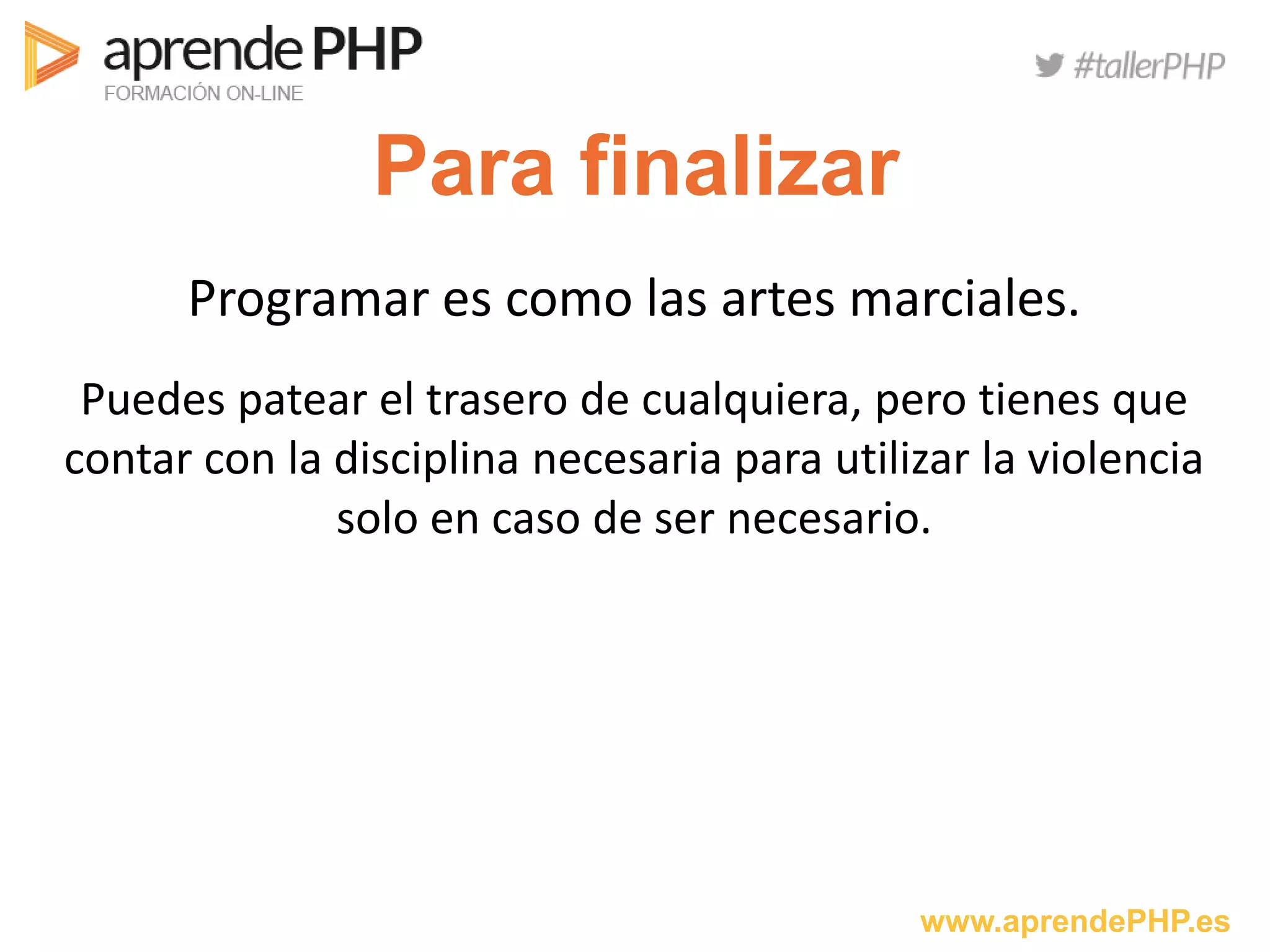 www.aprendePHP.es
Para finalizar
Programar es como las artes marciales.
Puedes patear el trasero de cualquiera, pero tienes que
contar con la disciplina necesaria para utilizar la violencia
solo en caso de ser necesario.
 
