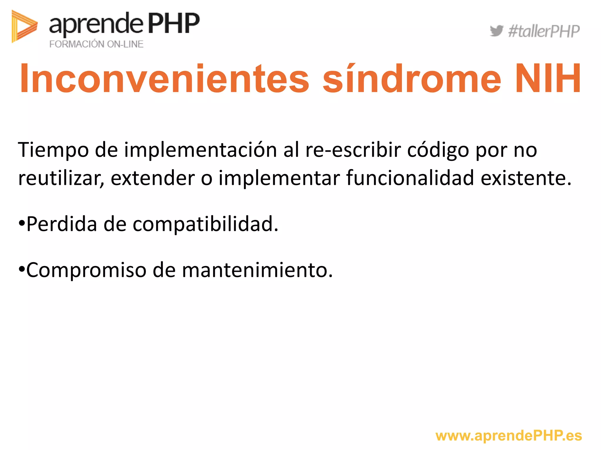 www.aprendePHP.es
Inconvenientes síndrome NIH
Tiempo de implementación al re-escribir código por no
reutilizar, extender o implementar funcionalidad existente.
•Perdida de compatibilidad.
•Compromiso de mantenimiento.
 