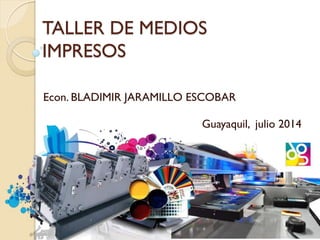 TALLER DE MEDIOS
IMPRESOS
Econ. BLADIMIR JARAMILLO ESCOBAR
Guayaquil, julio 2014
 