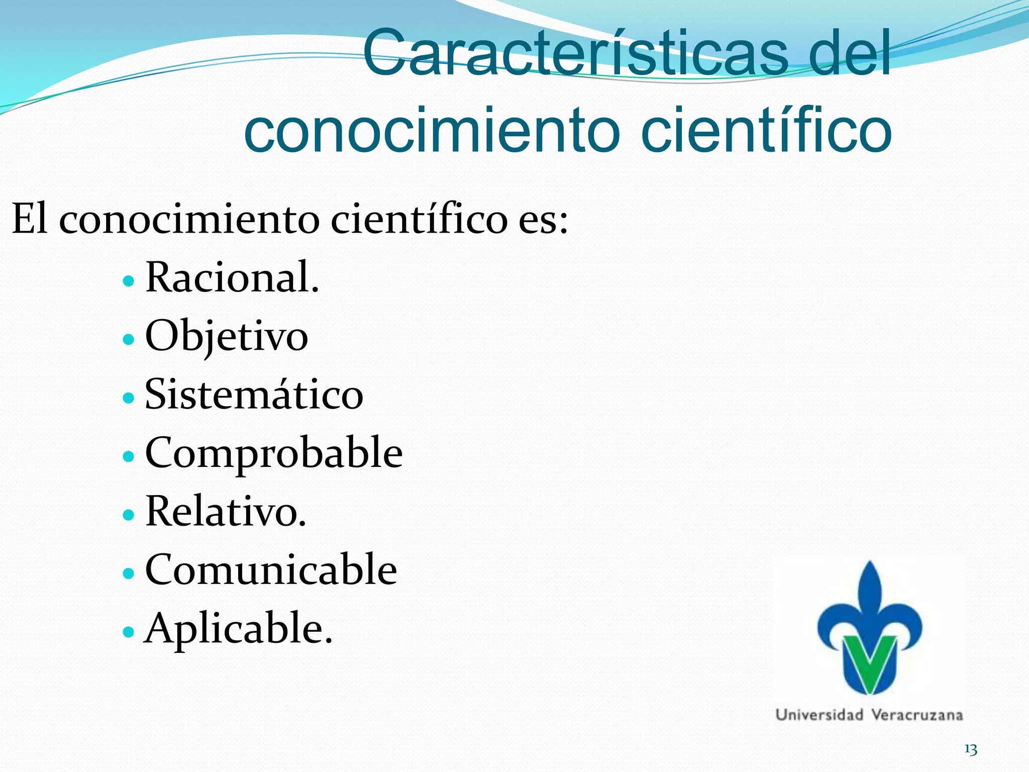 Características del
conocimiento científico
El conocimiento científico es:
 Racional.
 Objetivo
 Sistemático
 Comprobable
 Relativo.
 Comunicable
 Aplicable.
13
 