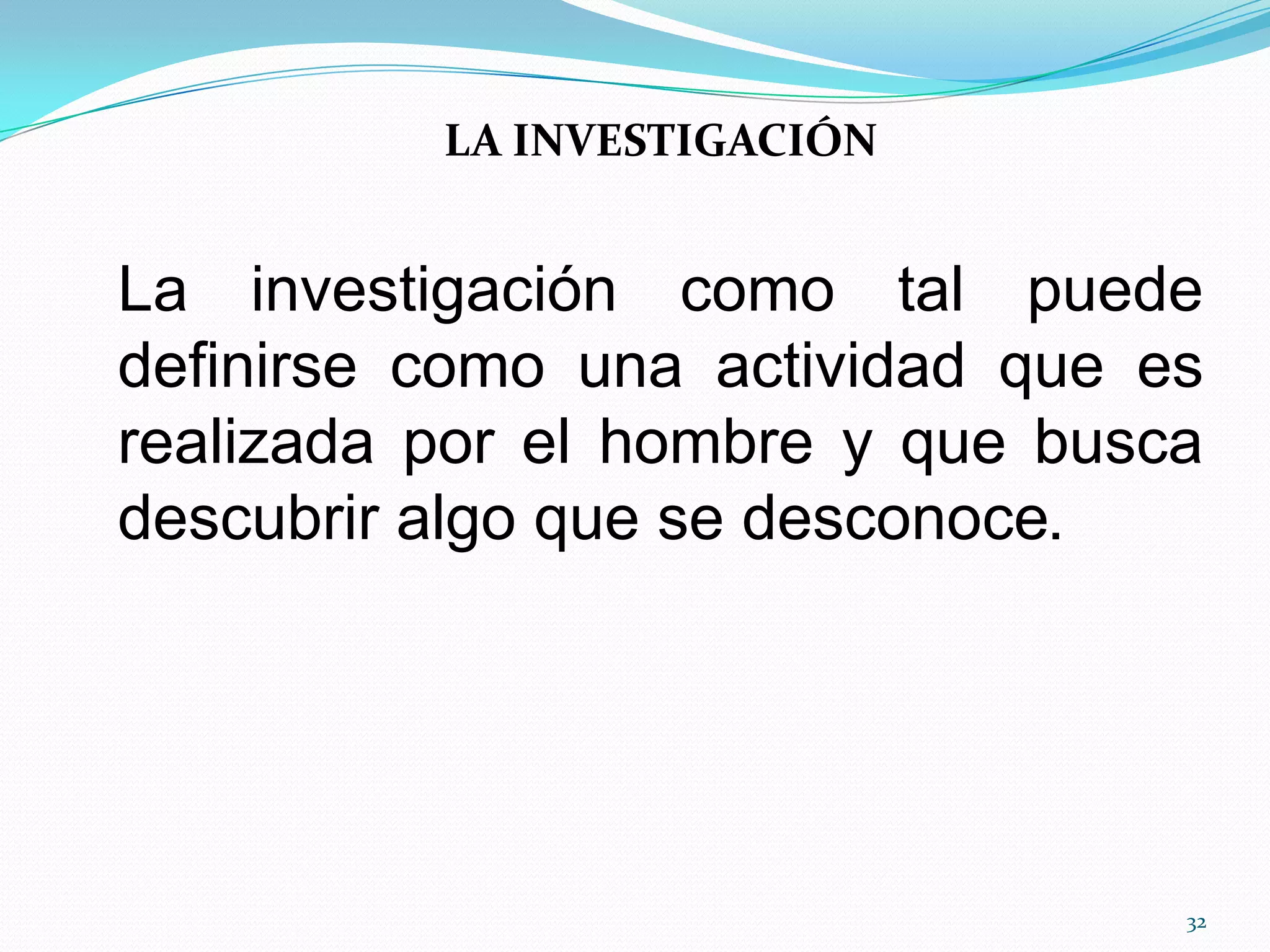 LA INVESTIGACIÓN
La investigación como tal puede
definirse como una actividad que es
realizada por el hombre y que busca
descubrir algo que se desconoce.
32
 