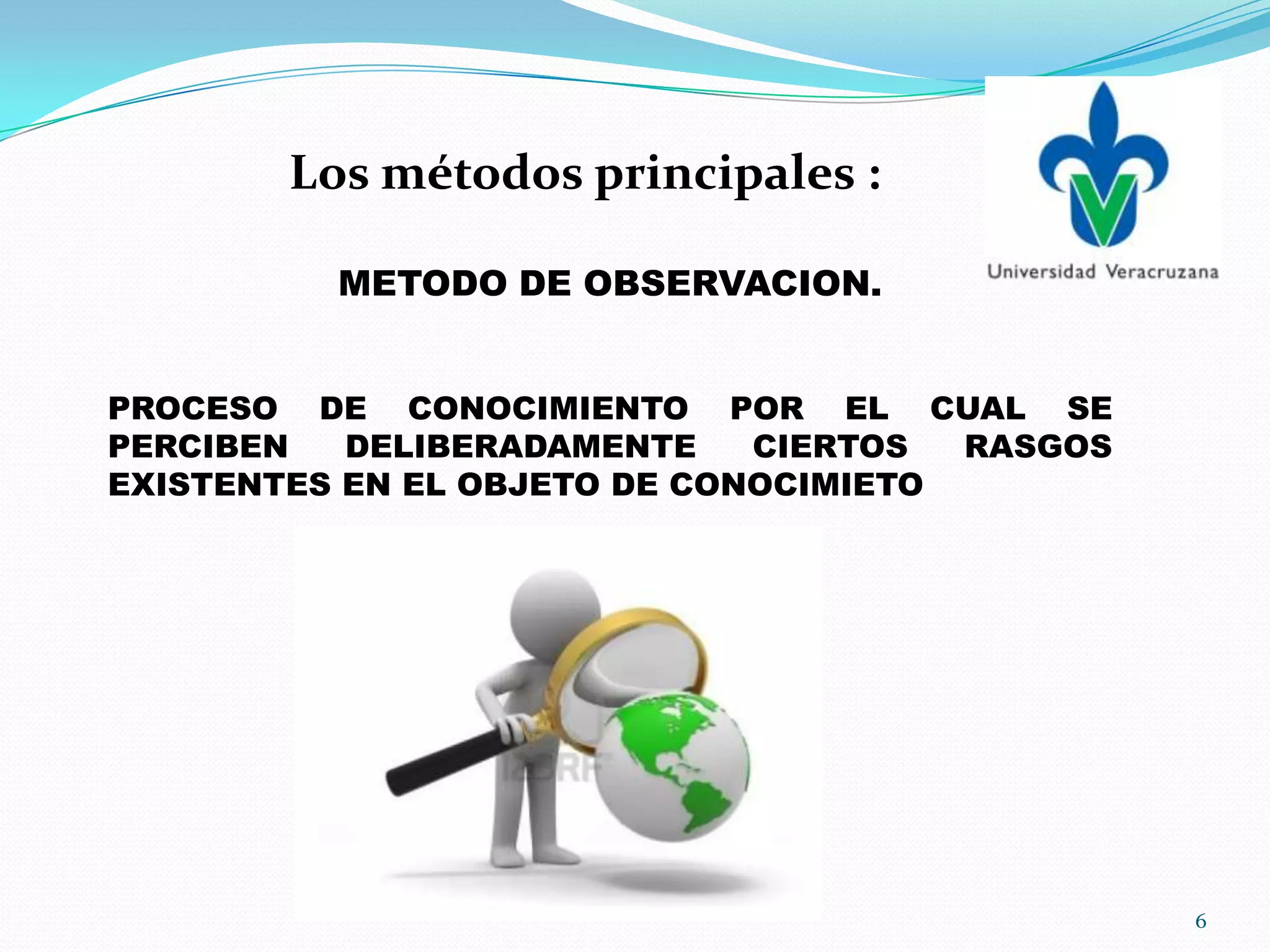 METODO DE OBSERVACION.
PROCESO DE CONOCIMIENTO POR EL CUAL SE
PERCIBEN DELIBERADAMENTE CIERTOS RASGOS
EXISTENTES EN EL OBJETO DE CONOCIMIETO
Los métodos principales :
6
 