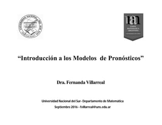 “Introducción a los Modelos de Pronósticos”
Dra. Fernanda Villarreal
Universidad Nacional del Sur- Departamento de Matemática
Septiembre 2016 - fvillarreal@uns.edu.ar
 