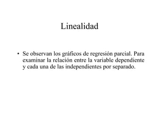 • Se observan los gráficos de regresión parcial. Para
examinar la relación entre la variable dependiente
y cada una de las independientes por separado.
Linealidad
 