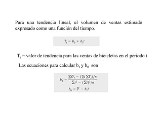 Para una tendencia lineal, el volumen de ventas estimado
expresado como una función del tiempo.
Las ecuaciones para calcular b1 y b0 son
Tt = valor de tendencia para las ventas de bicicletas en el periodo t
 