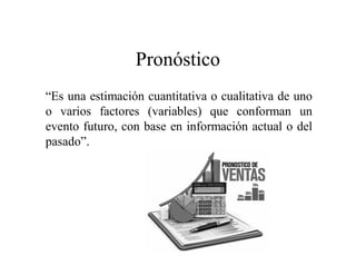 Pronóstico
“Es una estimación cuantitativa o cualitativa de uno
o varios factores (variables) que conforman un
evento futuro, con base en información actual o del
pasado”.
 