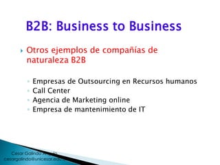 B2B: Business to Business
 Otros ejemplos de compañías de
naturaleza B2B
◦ Empresas de Outsourcing en Recursos humanos
◦ Call Center
◦ Agencia de Marketing online
◦ Empresa de mantenimiento de IT
cesargalindo@unicesar.edu.co
Cesar Galindo Angulo
 