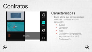 Contratos
Características
• Barra lateral que permite realizar
acciones comunes en toda
aplicación:
• Buscar
• Compartir
• Inicio
• Dispositivos (Impresoras,
segundo monitor, etc.)
• Configuración.
Charms
 