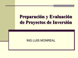Preparación y EvaluaciónPreparación y Evaluación
de Proyectos de Inversiónde Proyectos de Inversión
ING LUIS MONREAL
 