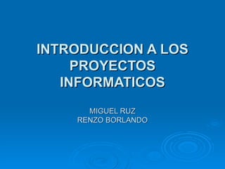 INTRODUCCION A LOS PROYECTOS INFORMATICOS MIGUEL RUZ RENZO BORLANDO 