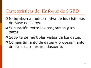 Características del Enfoque de SGBD Naturaleza autodescriptiva de los sistemas de Base de Datos. Separación entre los programas y los datos. Soporte de múltiples vistas de los datos. Compartimiento de datos y procesamiento de transacciones multiusuario. 