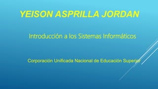 Introducción a los Sistemas Informáticos
YEISON ASPRILLA JORDAN
.
Corporación Unificada Nacional de Educación Superior
 