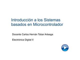 Introducción a los Sistemas
basados en Microcontrolador

Docente Carlos Hernán Tobar Arteaga

Electrónica Digital II
 