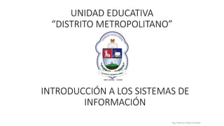 UNIDAD EDUCATIVA
“DISTRITO METROPOLITANO”
INTRODUCCIÓN A LOS SISTEMAS DE
INFORMACIÓN
Ing. Patricio Vaca Escobar
 