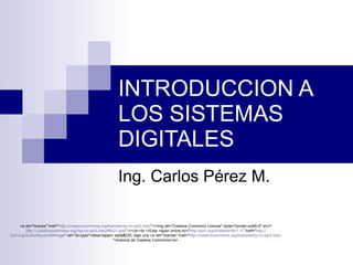 INTRODUCCION A LOS SISTEMAS DIGITALES Ing. Carlos Pérez M. <a rel=&quot;license&quot; href=&quot; http://creativecommons.org/licenses/by-nc-sa/3.0/ec/ &quot;><img alt=&quot;Creative Commons License&quot; style=&quot;border-width:0&quot; src=&quot; http://i.creativecommons.org/l/by-nc-sa/3.0/ec/88x31.png &quot; /></a><br />Esta <span xmlns:dc=&quot; http://purl.org/dc/elements/1.1/ &quot; href=&quot; http:// purl.org/dc/dcmitype/StillImage &quot; rel=&quot;dc:type&quot;>obra</span> est&#225; bajo una <a rel=&quot;license&quot; href=&quot; http://creativecommons.org/licenses/by-nc-sa/3.0/ec/ &quot;>licencia de Creative Commons</a>. 