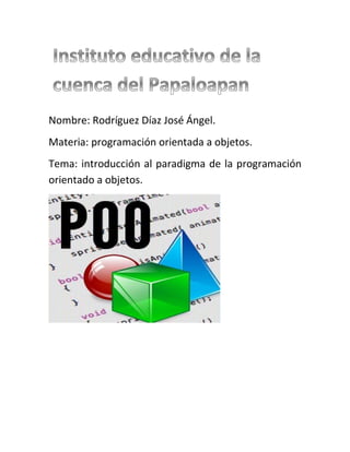 Nombre: Rodríguez Díaz José Ángel.
Materia: programación orientada a objetos.
Tema: introducción al paradigma de la programación
orientado a objetos.
 