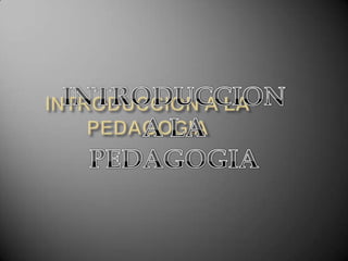 INTRODUCCION A LAPEDAGOGIA INTRODUCCION A LA  PEDAGOGIA 