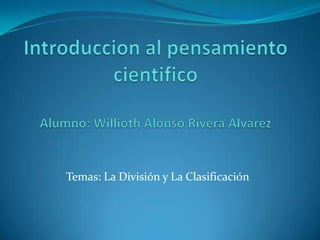 Introduccion al pensamiento cientificoAlumno: Willioth Alonso Rivera Alvarez Temas: La División y La Clasificación 