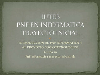 INTRODUCCION AL PNF INFORMATICA Y
AL PROYECTO SOCIOTECNOLOGICO
Grupo 10
Pnf Informática trayecto inicial M1
 