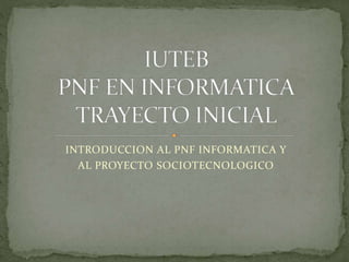 INTRODUCCION AL PNF INFORMATICA Y
AL PROYECTO SOCIOTECNOLOGICO
 