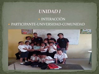  INTERACCIÓN
 PARTICIPANTE-UNIVERSIDAD-COMUNIDAD
UNIDAD I
 