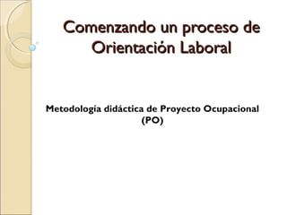 Comenzando un proceso deComenzando un proceso de
Orientación LaboralOrientación Laboral
Metodología didáctica de Proyecto Ocupacional
(PO)
 
