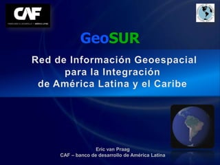 GeoSUR




              Eric van Praag
CAF – banco de desarrollo de América Latina
 