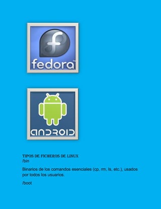 TIPOS DE FICHEROS DE LINUX 
/bin 
Binarios de los comandos esenciales (cp, rm, ls, etc.), usados por todos los usuarios. 
/boot  
