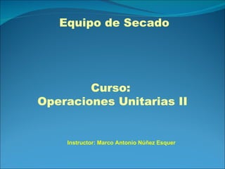 Equipo de Secado Curso:  Operaciones Unitarias II Instructor: Marco Antonio Núñez Esquer 