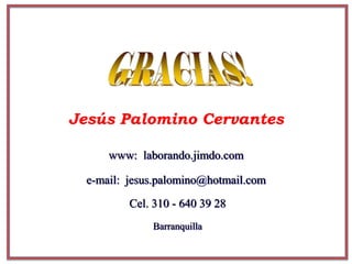 Jesús Palomino Cervantes
www: laborando.jimdo.com
Cel. 310 - 640 39 28
Barranquilla
e-mail: jesus.palomino@hotmail.com
 