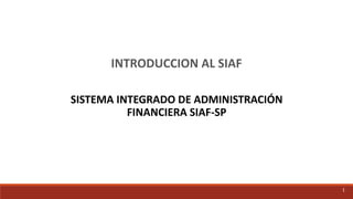 SISTEMA INTEGRADO DE ADMINISTRACIÓN
FINANCIERA SIAF-SP
1
INTRODUCCION AL SIAF
 