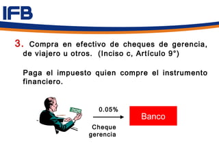 3.Compra en efectivo de cheques de gerencia,
 de viajero u otros. (Inciso c, Artículo 9°)

 Paga el impuesto quien compre el instrumento
 financiero.


                   0.05%
                             Banco
                 Cheque
                gerencia
 