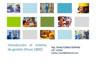 Introducción al
sistema de gestión
OHSAS 18001
Ing. Yanet Caldas Galindo
Caldas_Yanet@Hotmail.com
 