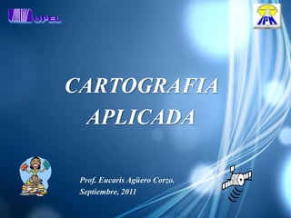 CARTOGRAFIA
  APLICADA

 Prof. Eucaris Agüero Corzo.
 Septiembre, 2011
 