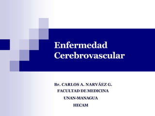 Enfermedad
Cerebrovascular
Br. CARLOS A. NARVÁEZ G.
FACULTAD DE MEDICINA
UNAN-MANAGUA
HECAM
 