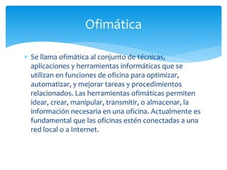 Ofimática 
 Se llama ofimática al conjunto de técnicas, 
aplicaciones y herramientas informáticas que se 
utilizan en fun...