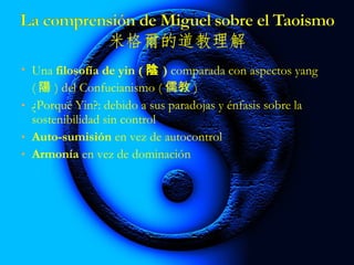 • Una filosofía de yin ( 陰 ) comparada con aspectos yang
( 陽 ) del Confucianismo ( 儒教 )
• ¿Porqué Yin?: debido a sus paradojas y énfasis sobre la
sostenibilidad sin control
• Auto-sumisión en vez de autocontrol
• Armonía en vez de dominación
 
