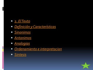  2. El Texto
 Definición y Características
 Sinonimos
 Antonimos
 Analogias
 Ordenamiento e interpretacion
 Sintesis
 