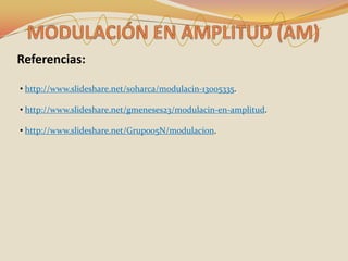Referencias:

• http://www.slideshare.net/soharca/modulacin-13005335.

• http://www.slideshare.net/gmeneses23/modulacin-en-amplitud.

• http://www.slideshare.net/Grupo05N/modulacion.
 