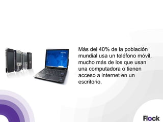 Más del 40% de la población
mundial usa un teléfono móvil,
mucho más de los que usan
una computadora o tienen
acceso a internet en un
escritorio.
 